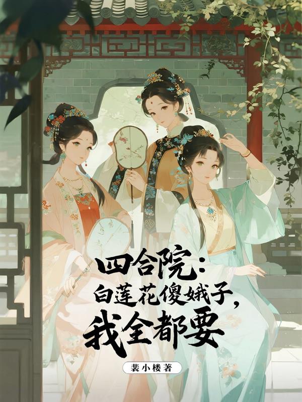 四合院:白莲花傻娥子,我全都要